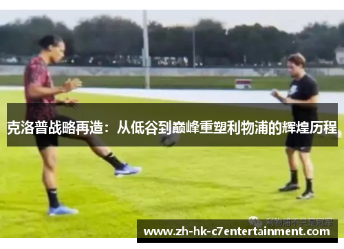 克洛普战略再造：从低谷到巅峰重塑利物浦的辉煌历程