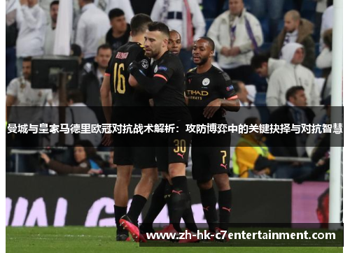 曼城与皇家马德里欧冠对抗战术解析：攻防博弈中的关键抉择与对抗智慧