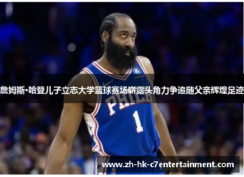 詹姆斯·哈登儿子立志大学篮球赛场崭露头角力争追随父亲辉煌足迹