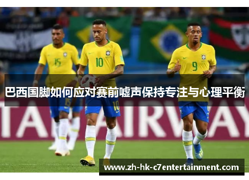 巴西国脚如何应对赛前嘘声保持专注与心理平衡