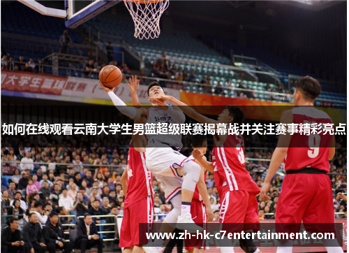 如何在线观看云南大学生男篮超级联赛揭幕战并关注赛事精彩亮点
