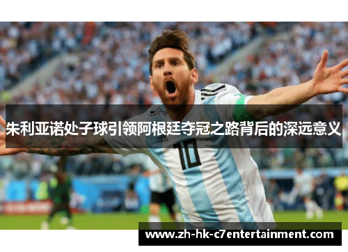 朱利亚诺处子球引领阿根廷夺冠之路背后的深远意义