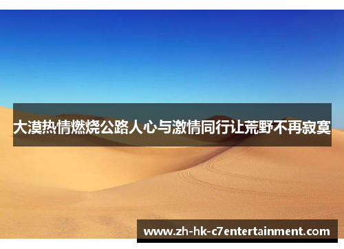 大漠热情燃烧公路人心与激情同行让荒野不再寂寞