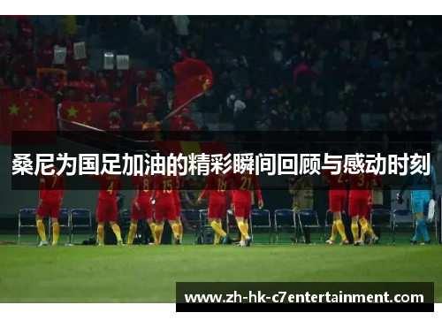 桑尼为国足加油的精彩瞬间回顾与感动时刻