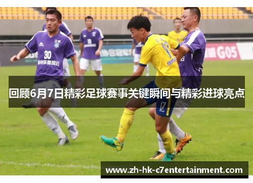 回顾6月7日精彩足球赛事关键瞬间与精彩进球亮点