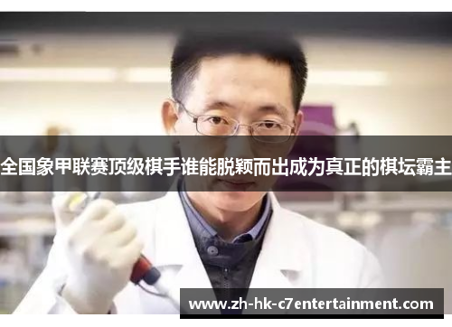 全国象甲联赛顶级棋手谁能脱颖而出成为真正的棋坛霸主