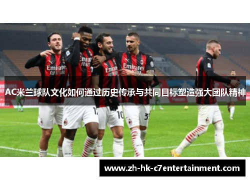 AC米兰球队文化如何通过历史传承与共同目标塑造强大团队精神