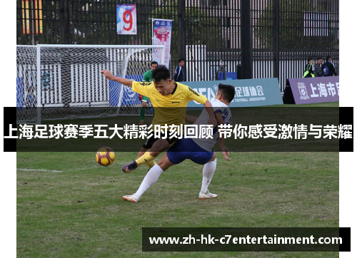 上海足球赛季五大精彩时刻回顾 带你感受激情与荣耀