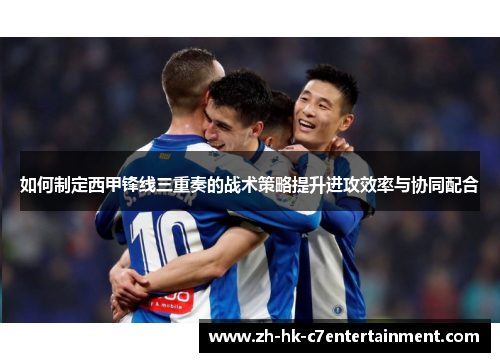 如何制定西甲锋线三重奏的战术策略提升进攻效率与协同配合