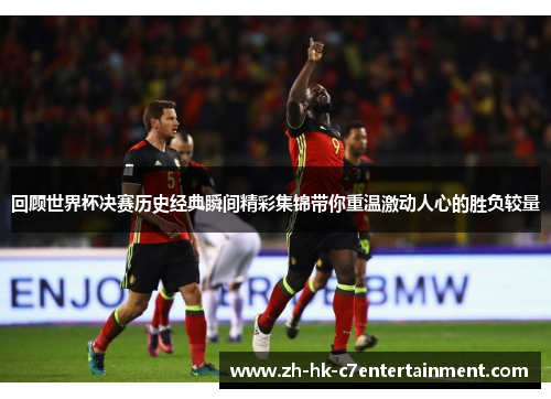 回顾世界杯决赛历史经典瞬间精彩集锦带你重温激动人心的胜负较量