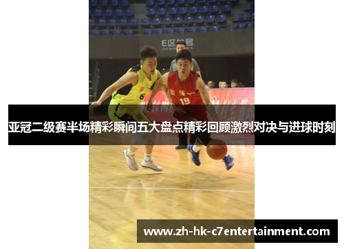 亚冠二级赛半场精彩瞬间五大盘点精彩回顾激烈对决与进球时刻