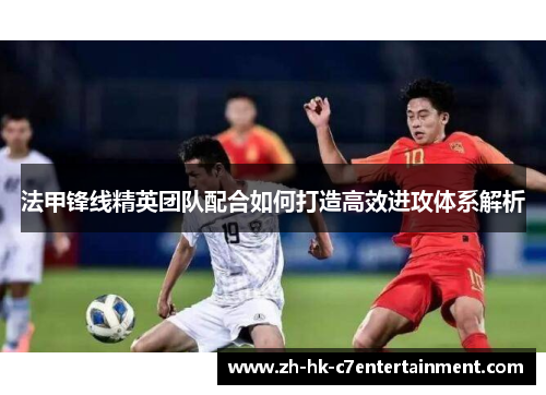 法甲锋线精英团队配合如何打造高效进攻体系解析
