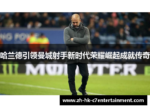哈兰德引领曼城射手新时代荣耀崛起成就传奇