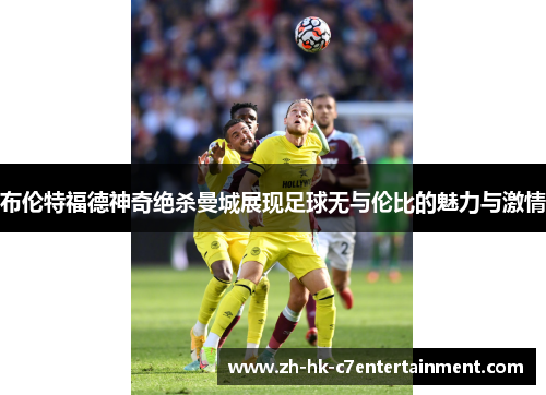 布伦特福德神奇绝杀曼城展现足球无与伦比的魅力与激情