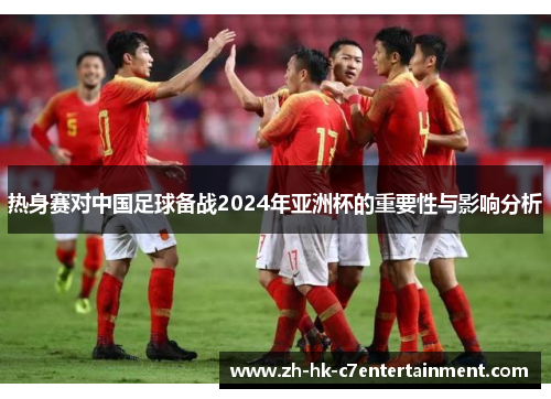 热身赛对中国足球备战2024年亚洲杯的重要性与影响分析