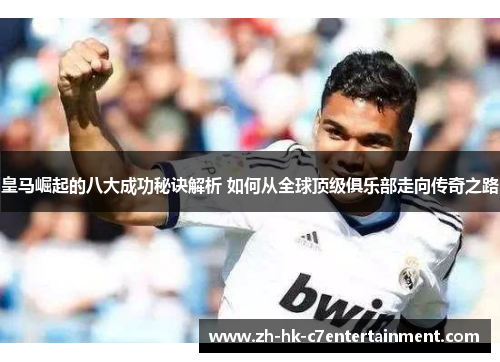 皇马崛起的八大成功秘诀解析 如何从全球顶级俱乐部走向传奇之路