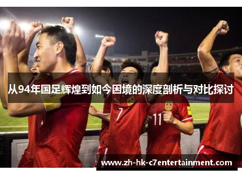 从94年国足辉煌到如今困境的深度剖析与对比探讨
