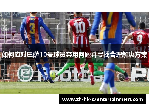如何应对巴萨10号球员弃用问题并寻找合理解决方案
