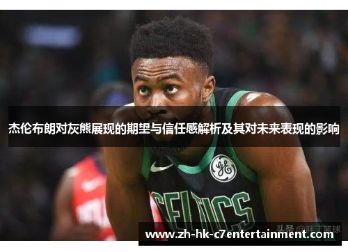 杰伦布朗对灰熊展现的期望与信任感解析及其对未来表现的影响