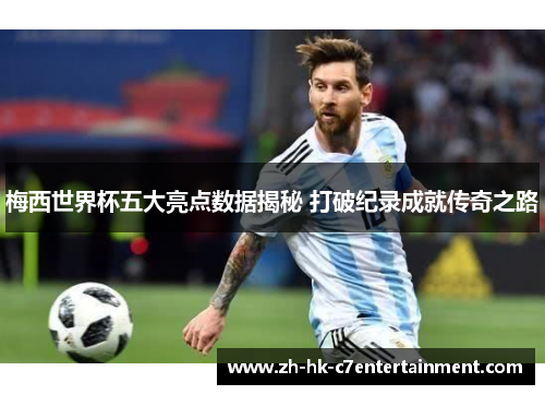 梅西世界杯五大亮点数据揭秘 打破纪录成就传奇之路