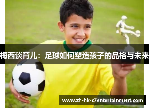 梅西谈育儿:足球如何塑造孩子的品格与未来