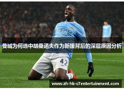 曼城为何选中胡桑诺夫作为新援背后的深层原因分析