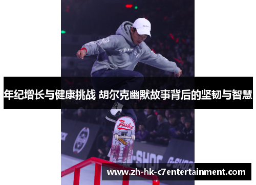 年纪增长与健康挑战 胡尔克幽默故事背后的坚韧与智慧