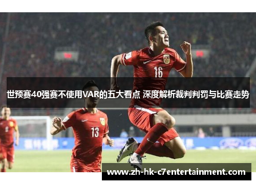世预赛40强赛不使用VAR的五大看点 深度解析裁判判罚与比赛走势