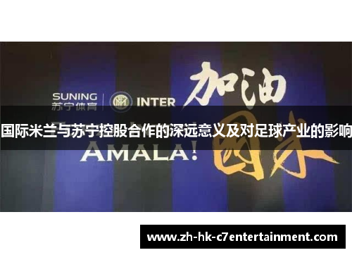 国际米兰与苏宁控股合作的深远意义及对足球产业的影响