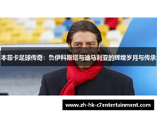 本菲卡足球传奇：鲁伊科斯塔与迪马利亚的辉煌岁月与传承