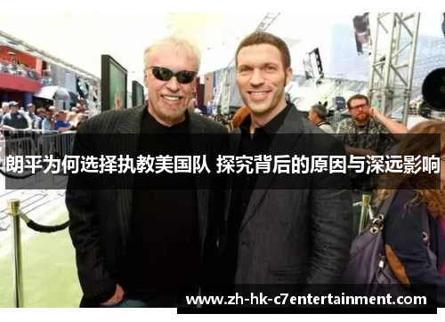 朗平为何选择执教美国队 探究背后的原因与深远影响