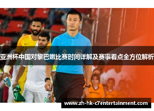 亚洲杯中国对黎巴嫩比赛时间详解及赛事看点全方位解析