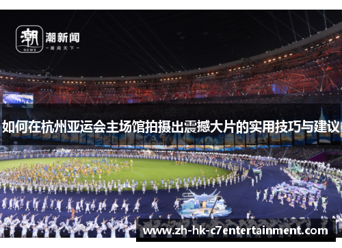 如何在杭州亚运会主场馆拍摄出震撼大片的实用技巧与建议