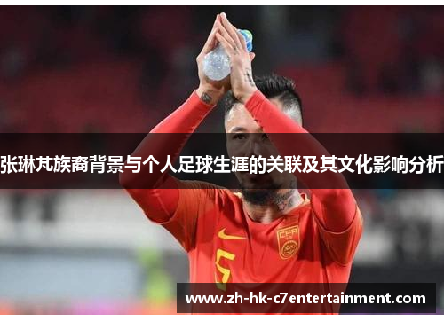 张琳芃族裔背景与个人足球生涯的关联及其文化影响分析