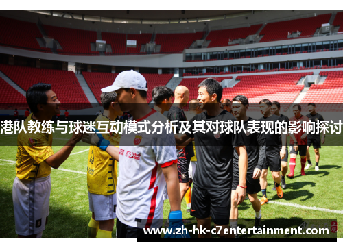 港队教练与球迷互动模式分析及其对球队表现的影响探讨