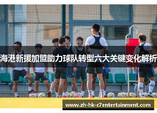 海港新援加盟助力球队转型六大关键变化解析