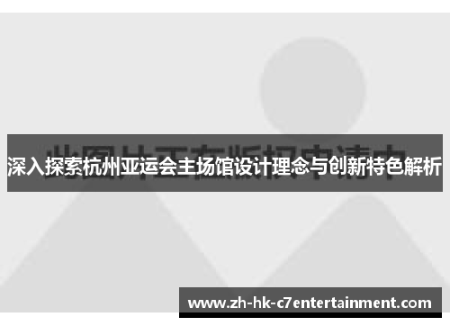 深入探索杭州亚运会主场馆设计理念与创新特色解析