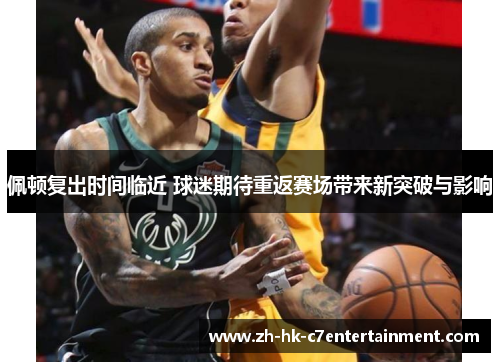 佩顿复出时间临近 球迷期待重返赛场带来新突破与影响