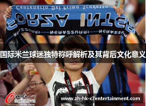 国际米兰球迷独特称呼解析及其背后文化意义