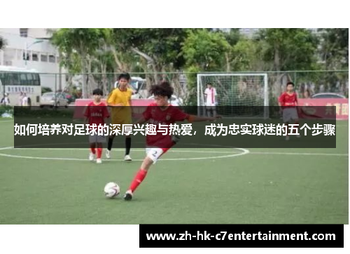 如何培养对足球的深厚兴趣与热爱，成为忠实球迷的五个步骤