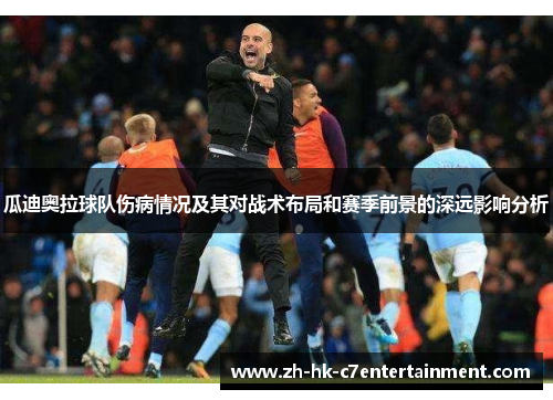 瓜迪奥拉球队伤病情况及其对战术布局和赛季前景的深远影响分析