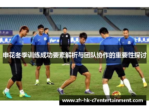 申花冬季训练成功要素解析与团队协作的重要性探讨
