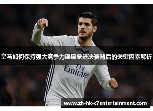 皇马如何保持强大竞争力屡屡杀进决赛背后的关键因素解析
