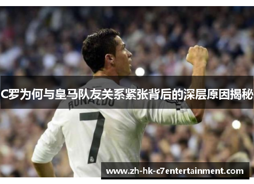 C罗为何与皇马队友关系紧张背后的深层原因揭秘