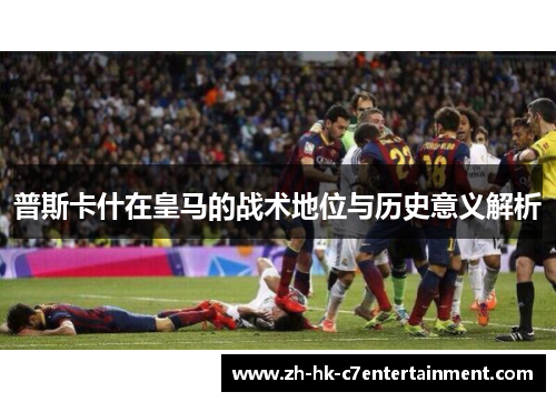 普斯卡什在皇马的战术地位与历史意义解析