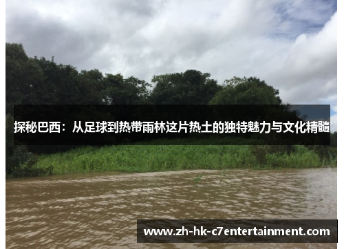 探秘巴西：从足球到热带雨林这片热土的独特魅力与文化精髓