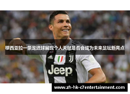 穆西亚拉一条龙进球展现个人天赋是否会成为未来足坛新亮点