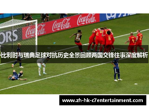 比利时与瑞典足球对抗历史全景回顾两国交锋往事深度解析