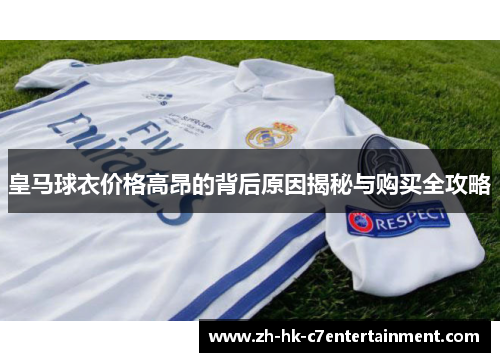 皇马球衣价格高昂的背后原因揭秘与购买全攻略 皇马球衣价格高昂的背后原因揭秘与购买全攻略