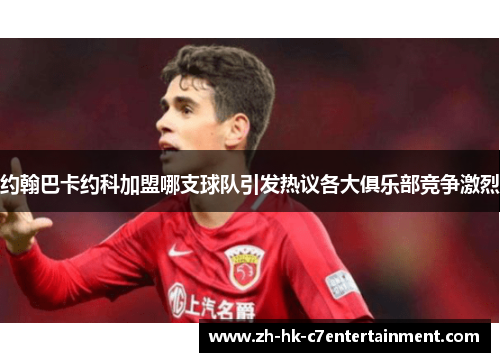 约翰巴卡约科加盟哪支球队引发热议各大俱乐部竞争激烈
